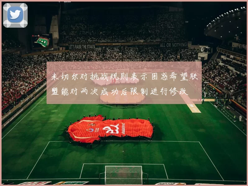 米切尔对挑战规则表示困惑希望联盟能对两次成功后限制进行修改