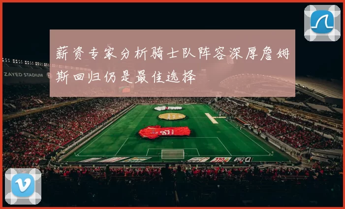 薪资专家分析骑士队阵容深厚詹姆斯回归仍是最佳选择