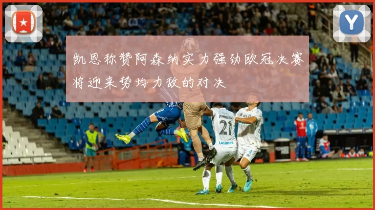 凯恩称赞阿森纳实力强劲欧冠决赛将迎来势均力敌的对决