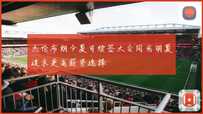 杰伦布朗今夏可续签大合同或明夏追求更高薪资选择