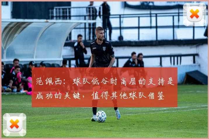 范佩西：球队低谷时高层的支持是成功的关键，值得其他球队借鉴
