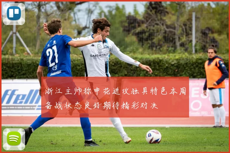 浙江主帅称申花进攻独具特色本周备战状态良好期待精彩对决