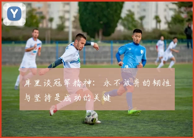 库里谈冠军精神：永不放弃的韧性与坚持是成功的关键