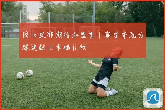 因卡皮耶期待加盟首个赛季夺冠为球迷献上幸福礼物