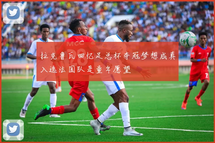 拉克鲁瓦回忆足总杯夺冠梦想成真入选法国队是童年愿望
