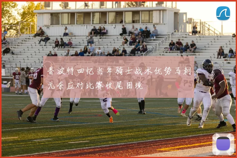 香波特回忆当年骑士战术优势马刺无奈应对比赛收尾困境