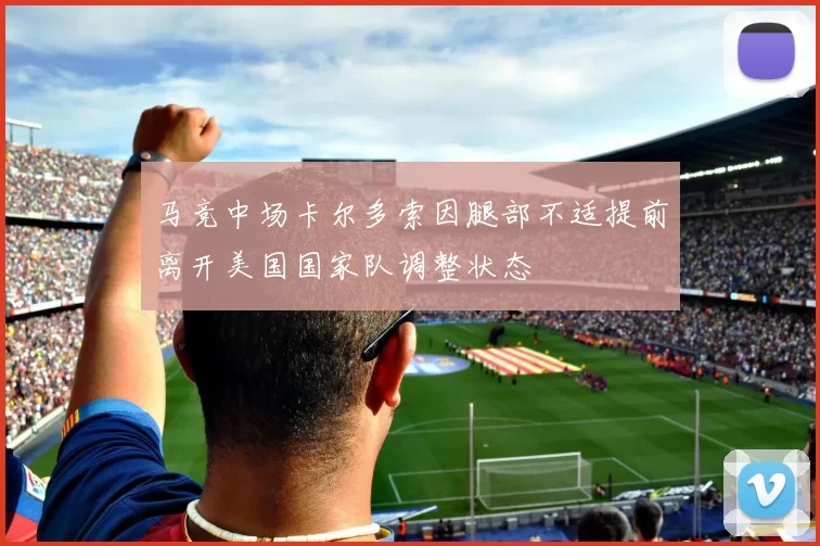 马竞中场卡尔多索因腿部不适提前离开美国国家队调整状态