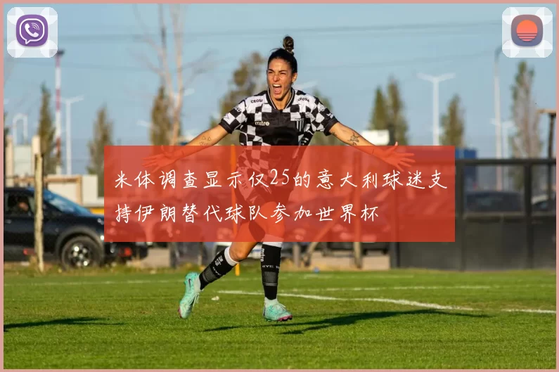米体调查显示仅25的意大利球迷支持伊朗替代球队参加世界杯