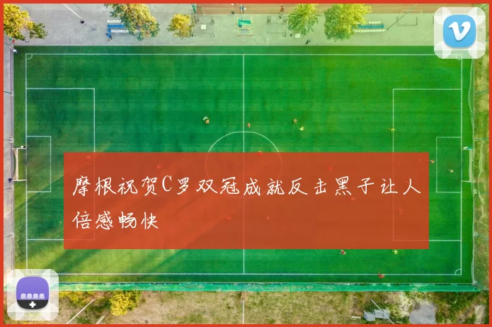 摩根祝贺C罗双冠成就反击黑子让人倍感畅快