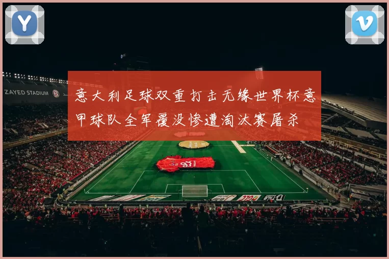 意大利足球双重打击无缘世界杯意甲球队全军覆没惨遭淘汰赛屠杀