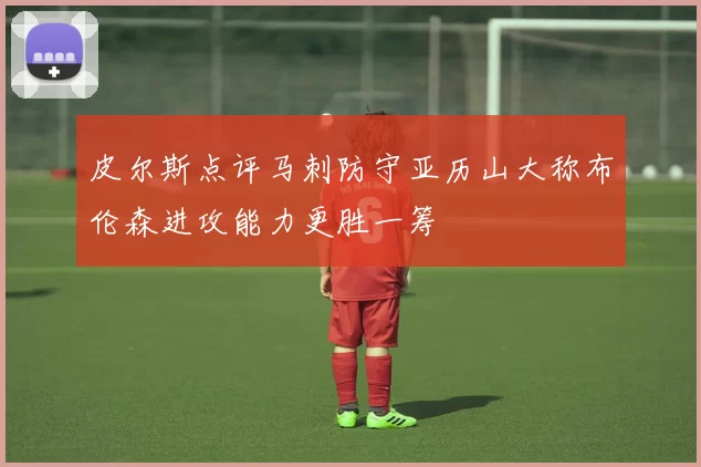 皮尔斯点评马刺防守亚历山大称布伦森进攻能力更胜一筹