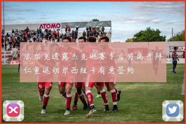 法尔克透露杰克逊赛季后将离开拜仁重返切尔西纽卡有意签约