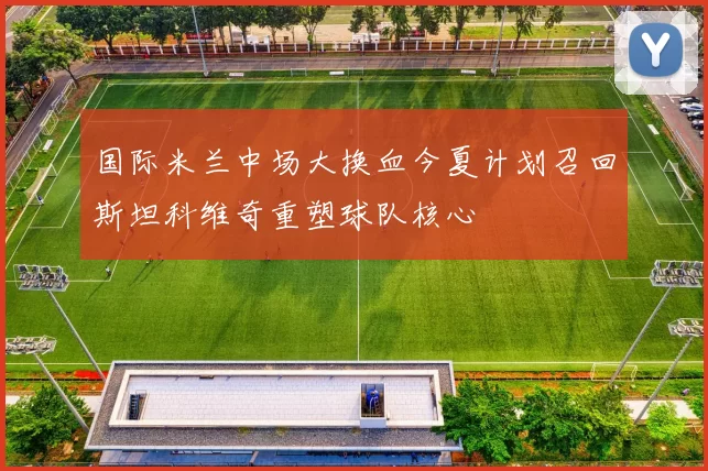 国际米兰中场大换血今夏计划召回斯坦科维奇重塑球队核心