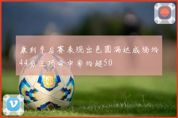 康利季后赛表现出色圆满达成场均44分三项命中率均超50