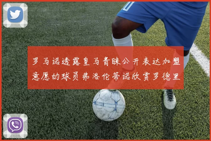 罗马诺透露皇马青睐公开表达加盟意愿的球员弗洛伦蒂诺欣赏罗德里