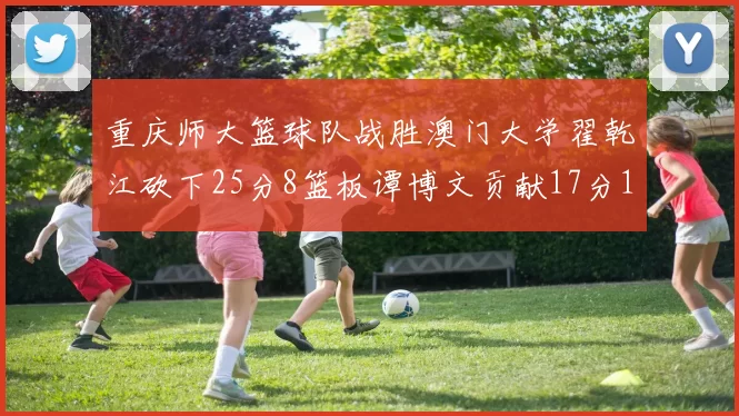 重庆师大篮球队战胜澳门大学翟乾江砍下25分8篮板谭博文贡献17分16篮板
