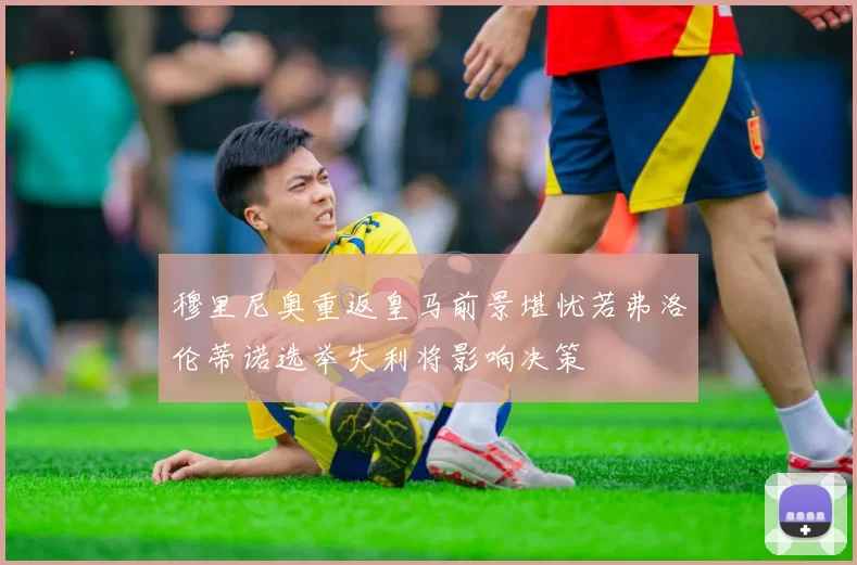穆里尼奥重返皇马前景堪忧若弗洛伦蒂诺选举失利将影响决策