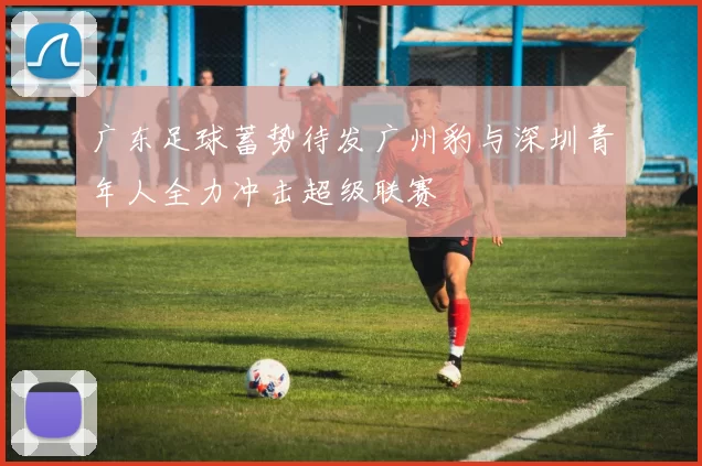 广东足球蓄势待发广州豹与深圳青年人全力冲击超级联赛