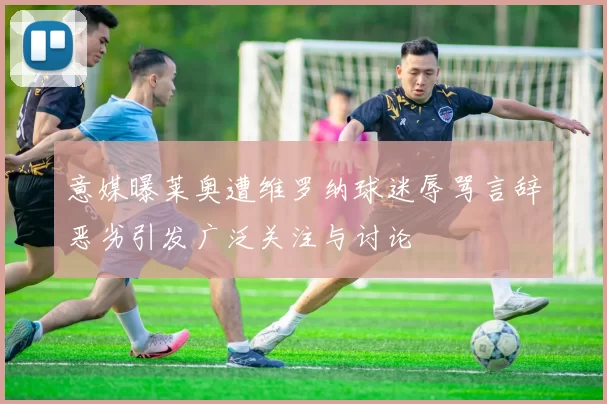 意媒曝莱奥遭维罗纳球迷辱骂言辞恶劣引发广泛关注与讨论