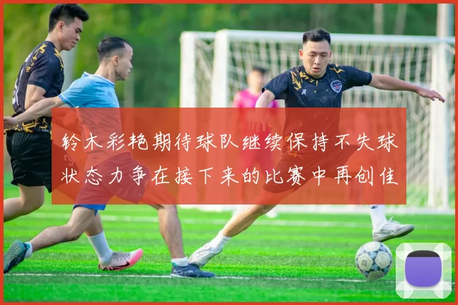 铃木彩艳期待球队继续保持不失球状态力争在接下来的比赛中再创佳绩
